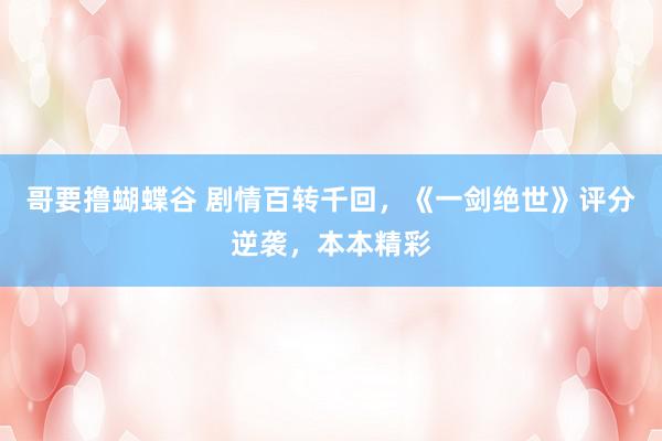哥要撸蝴蝶谷 剧情百转千回，《一剑绝世》评分逆袭，本本精彩