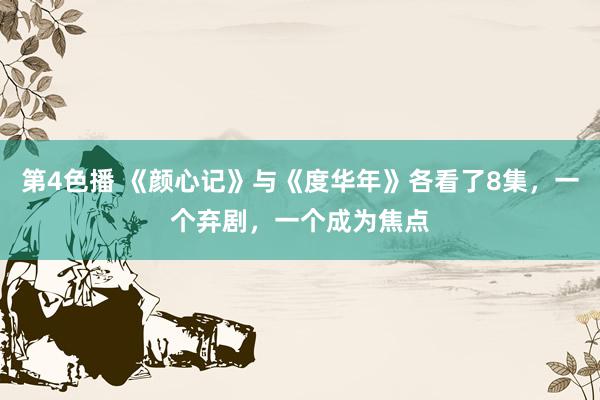 第4色播 《颜心记》与《度华年》各看了8集，一个弃剧，一个成为焦点