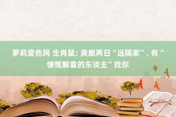 萝莉爱色网 生肖鼠: 爽脆两日“远隔家”, 有“慷慨解囊的东谈主”找你