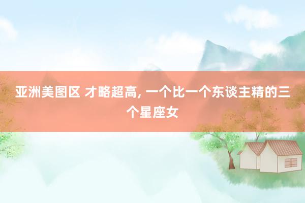 亚洲美图区 才略超高, 一个比一个东谈主精的三个星座女