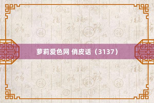 萝莉爱色网 俏皮话（3137）