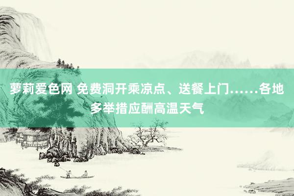 萝莉爱色网 免费洞开乘凉点、送餐上门……各地多举措应酬高温天气