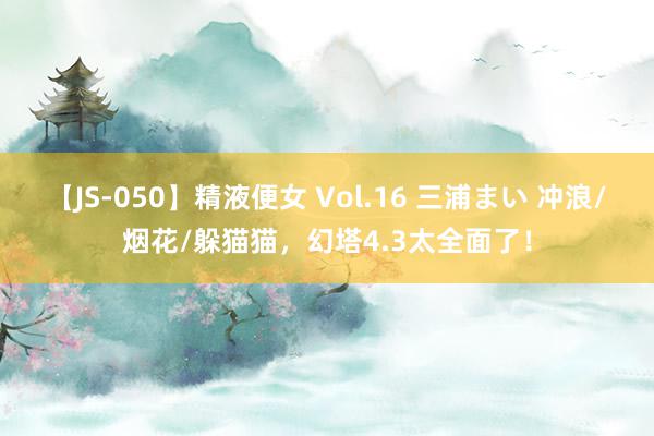 【JS-050】精液便女 Vol.16 三浦まい 冲浪/烟花/躲猫猫，幻塔4.3太全面了！