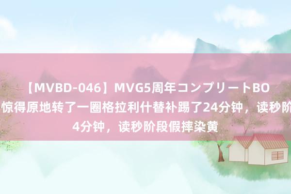 【MVBD-046】MVG5周年コンプリートBOX ゴールド 惊得原地转了一圈格拉利什替补踢了24分钟，读秒阶段假摔染黄