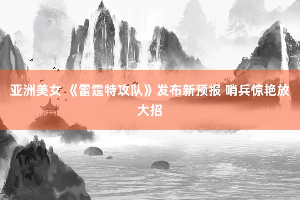 亚洲美女 《雷霆特攻队》发布新预报 哨兵惊艳放大招