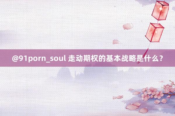 @91porn_soul 走动期权的基本战略是什么？