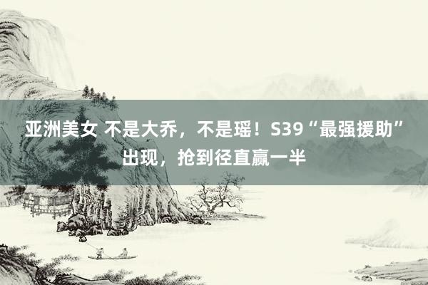 亚洲美女 不是大乔，不是瑶！S39“最强援助”出现，抢到径直
