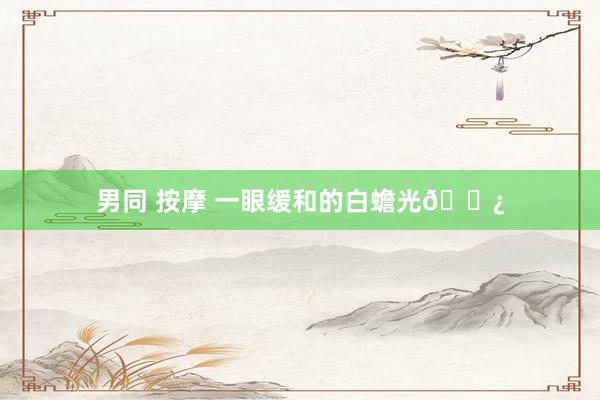 男同 按摩 一眼缓和的白蟾光🌿