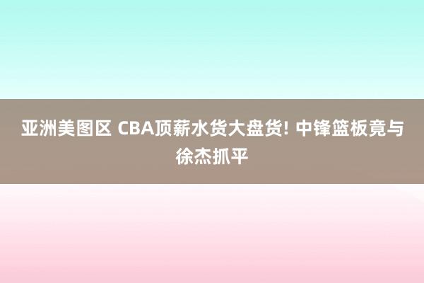亚洲美图区 CBA顶薪水货大盘货! 中锋篮板竟与徐杰抓平