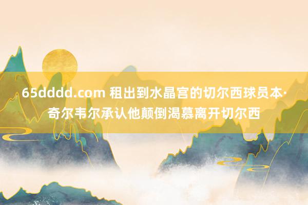 65dddd.com 租出到水晶宫的切尔西球员本·奇尔韦尔承