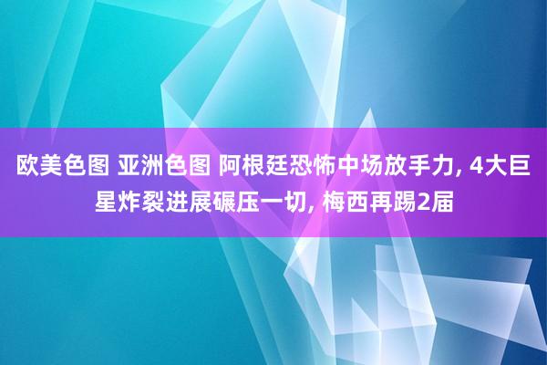 欧美色图 亚洲色图 阿根廷恐怖中场放手力, 4大巨星炸裂进展