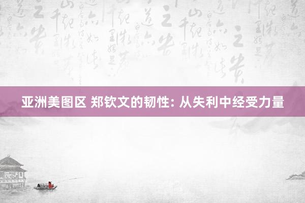 亚洲美图区 郑钦文的韧性: 从失利中经受力量
