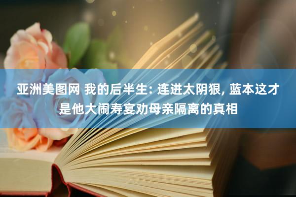 亚洲美图网 我的后半生: 连进太阴狠, 蓝本这才是他大闹寿宴