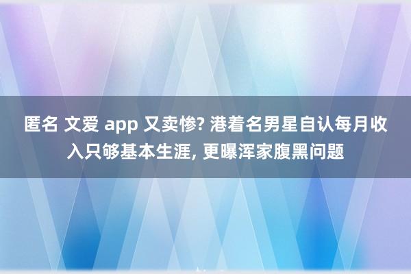 匿名 文爱 app 又卖惨? 港着名男星自认每月收入只够基本