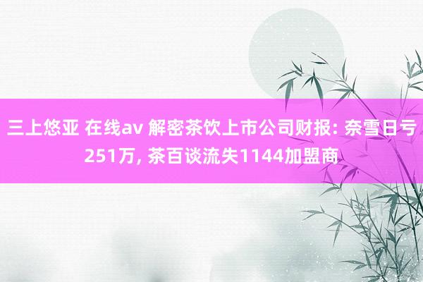 三上悠亚 在线av 解密茶饮上市公司财报: 奈雪日亏251万