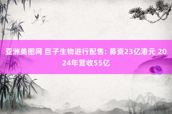 亚洲美图网 巨子生物进行配售: 募资23亿港元 2024年营