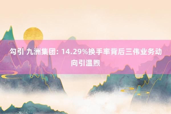 勾引 九洲集团: 14.29%换手率背后三伟业务动向引温煦