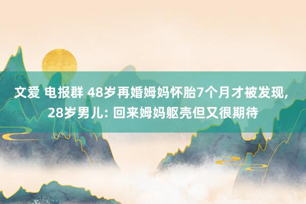 文爱 电报群 48岁再婚姆妈怀胎7个月才被发现, 28岁男儿