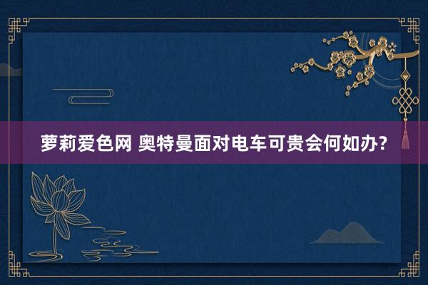 萝莉爱色网 奥特曼面对电车可贵会何如办?