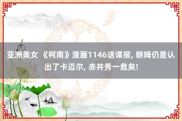 亚洲美女 《柯南》漫画1146话谍报, 朗姆仍是认出了卡迈尔