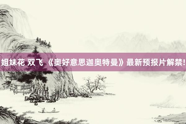 姐妹花 双飞 《奥好意思迦奥特曼》最新预报片解禁!