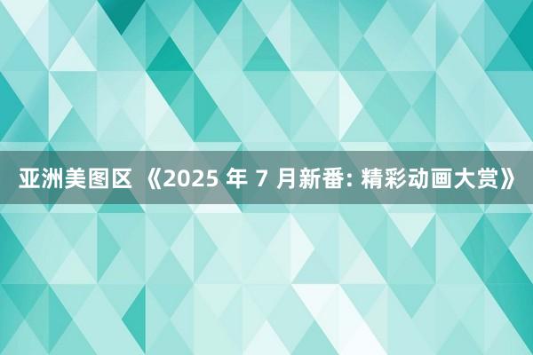 亚洲美图区 《2025 年 7 月新番: 精彩动画大赏》
