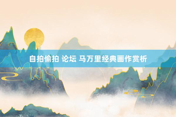 自拍偷拍 论坛 马万里经典画作赏析