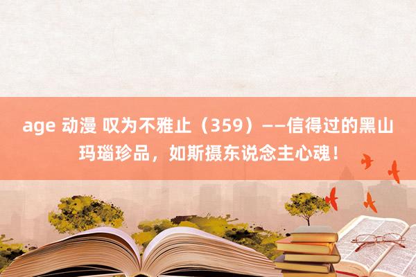 age 动漫 叹为不雅止（359）——信得过的黑山玛瑙珍品，