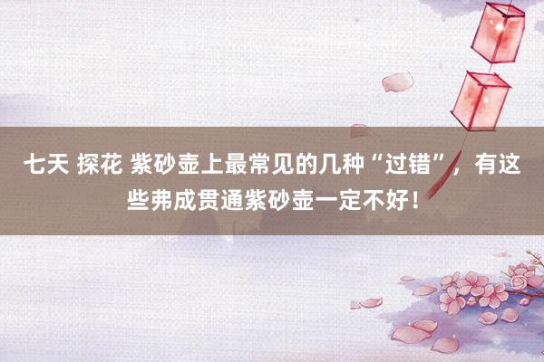 七天 探花 紫砂壶上最常见的几种“过错”，有这些弗成贯通紫砂