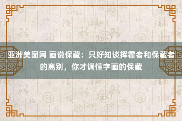 亚洲美图网 画说保藏：只好知谈挥霍者和保藏者的离别，你才调懂