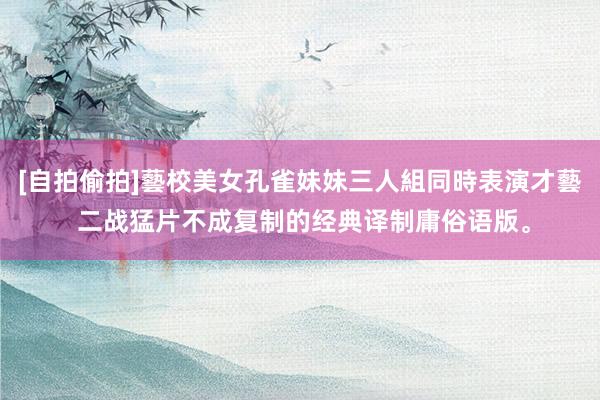 [自拍偷拍]藝校美女孔雀妹妹三人組同時表演才藝 二战猛片不成