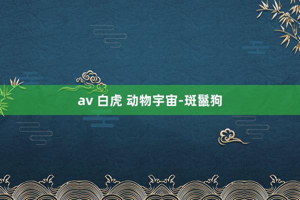 av 白虎 动物宇宙-斑鬣狗