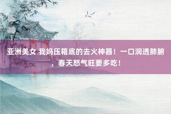 亚洲美女 我妈压箱底的去火神器！一口润透肺腑，春天怒气旺要多